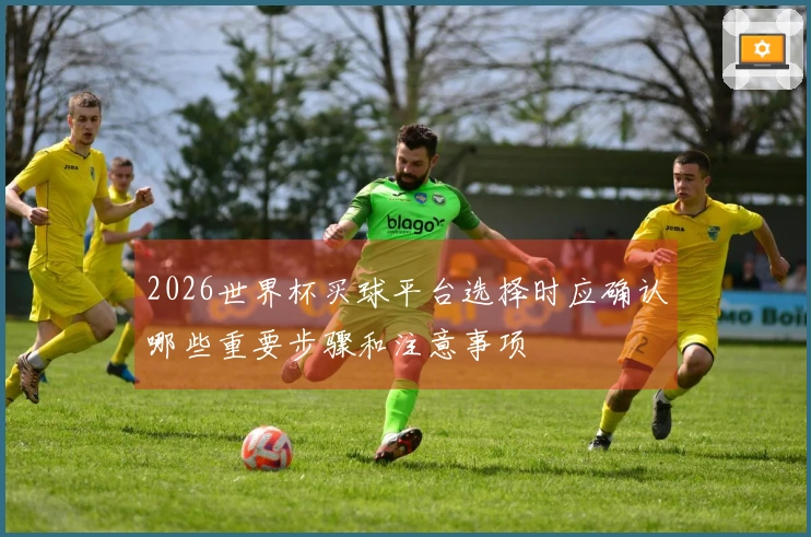 2026世界杯买球平台选择时应确认哪些重要步骤和注意事项