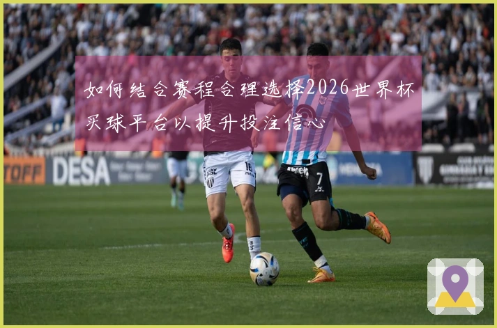 如何结合赛程合理选择2026世界杯买球平台以提升投注信心