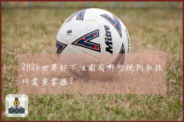 2026世界杯下注前有哪些规则和技巧需要掌握？