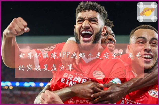 世界杯买球APP选哪个更安全？老手的实战复盘分享
