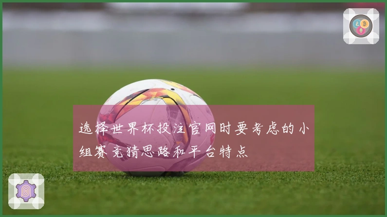 选择世界杯投注官网时要考虑的小组赛竞猜思路和平台特点