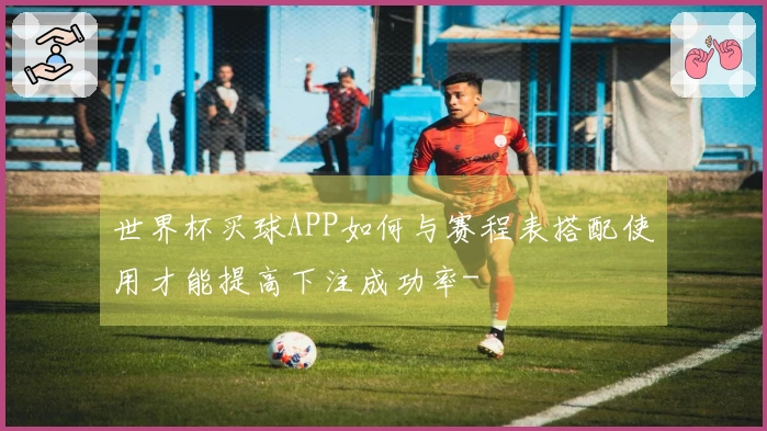世界杯买球APP如何与赛程表搭配使用才能提高下注成功率-