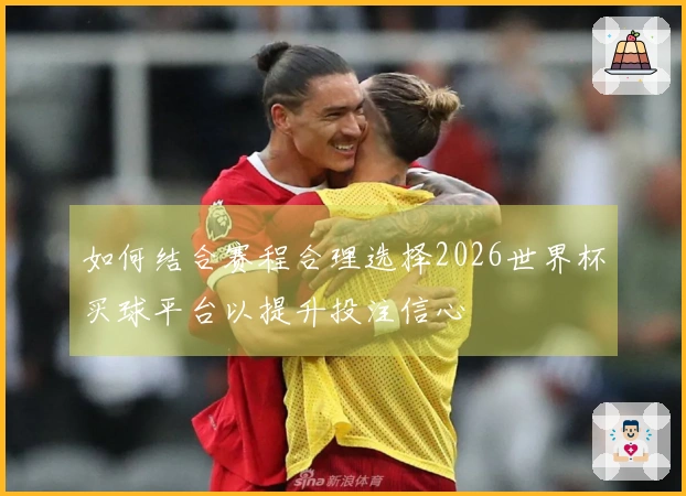 如何结合赛程合理选择2026世界杯买球平台以提升投注信心