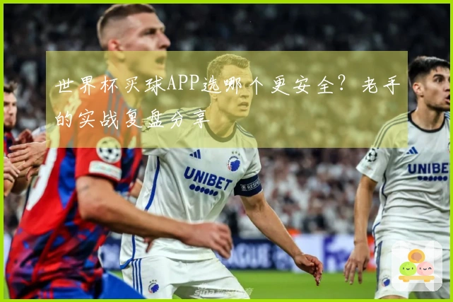世界杯买球APP选哪个更安全？老手的实战复盘分享