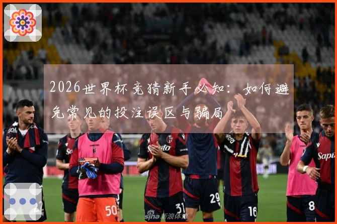 2026世界杯竞猜新手必知：如何避免常见的投注误区与骗局
