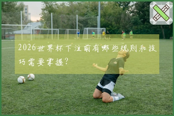 2026世界杯下注前有哪些规则和技巧需要掌握？