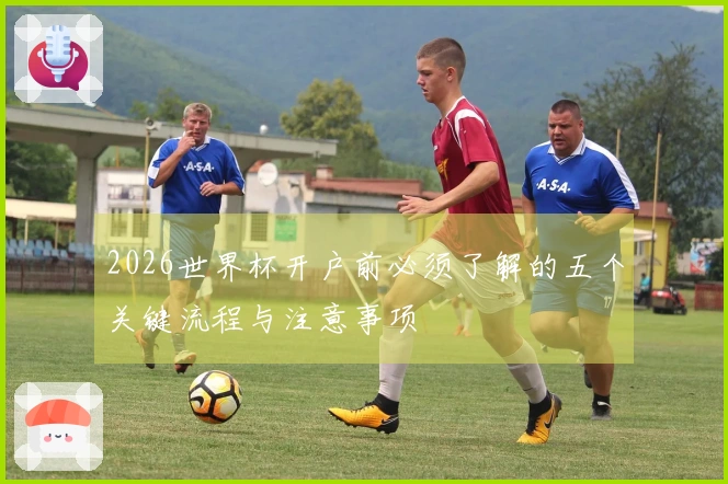 2026世界杯开户前必须了解的五个关键流程与注意事项